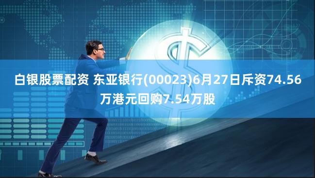 白银股票配资 东亚银行(00023)6月27日斥资74.56万港元回购7.54万股