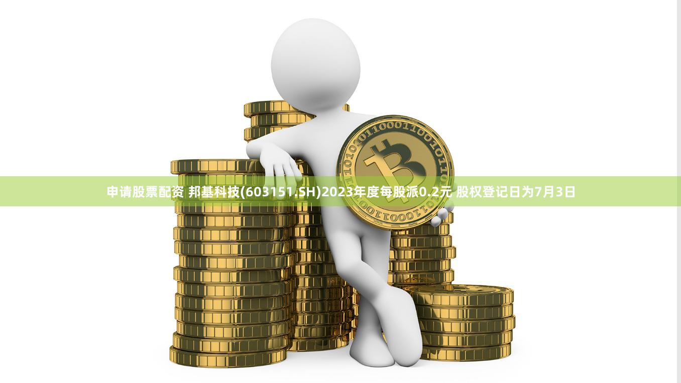 申请股票配资 邦基科技(603151.SH)2023年度每股派0.2元 股权登记日为7月3日