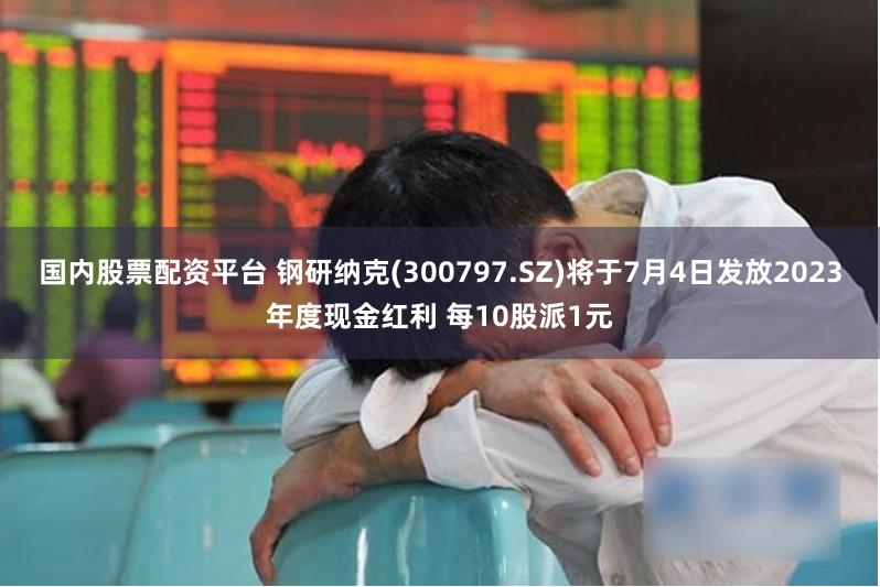 国内股票配资平台 钢研纳克(300797.SZ)将于7月4日发放2023年度现金红利 每10股派1元