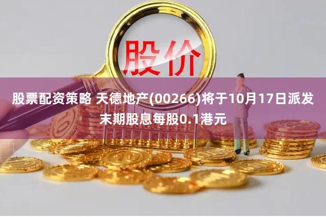 股票配资策略 天德地产(00266)将于10月17日派发末期股息每股0.1港元