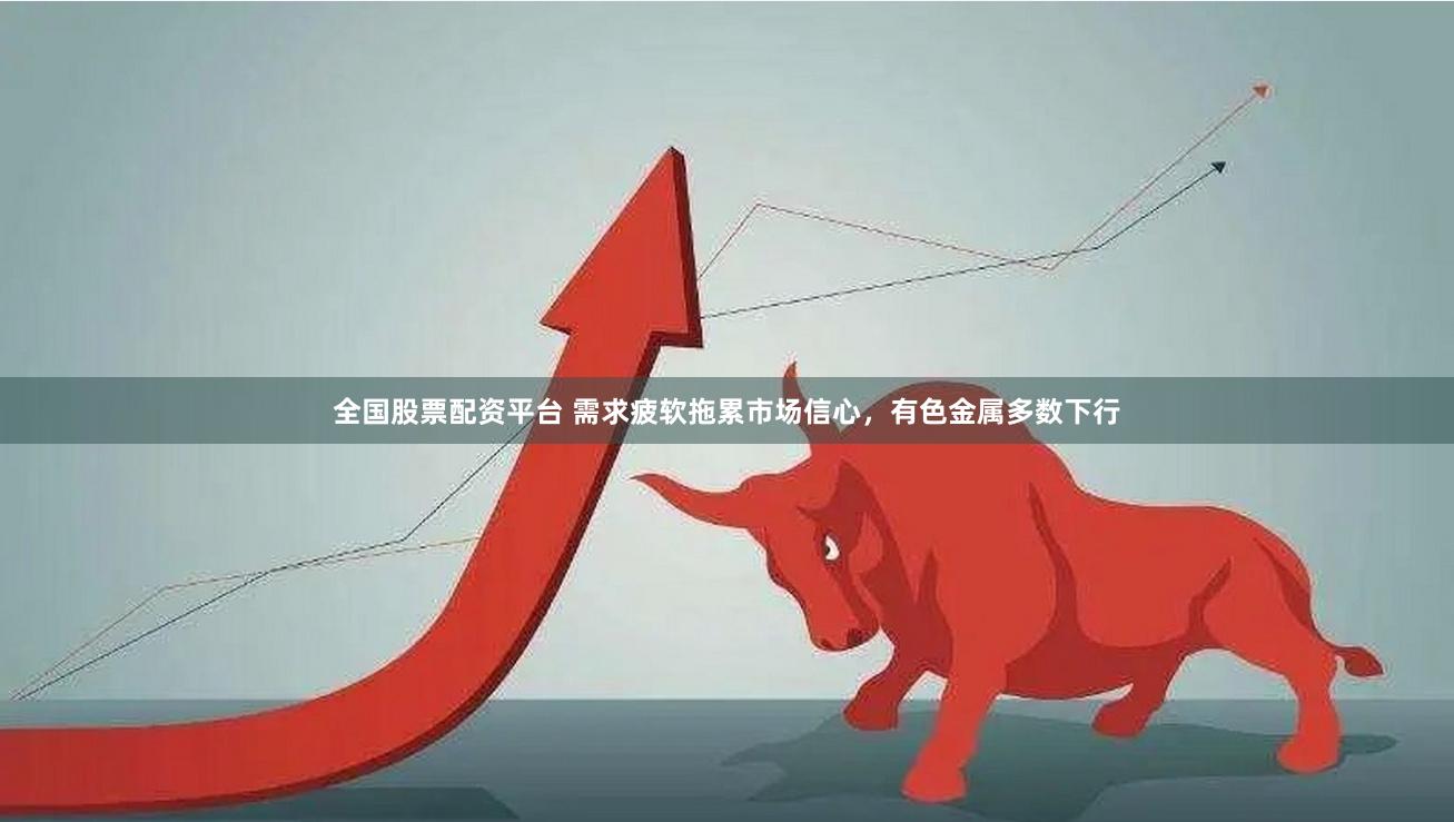 全国股票配资平台 需求疲软拖累市场信心，有色金属多数下行
