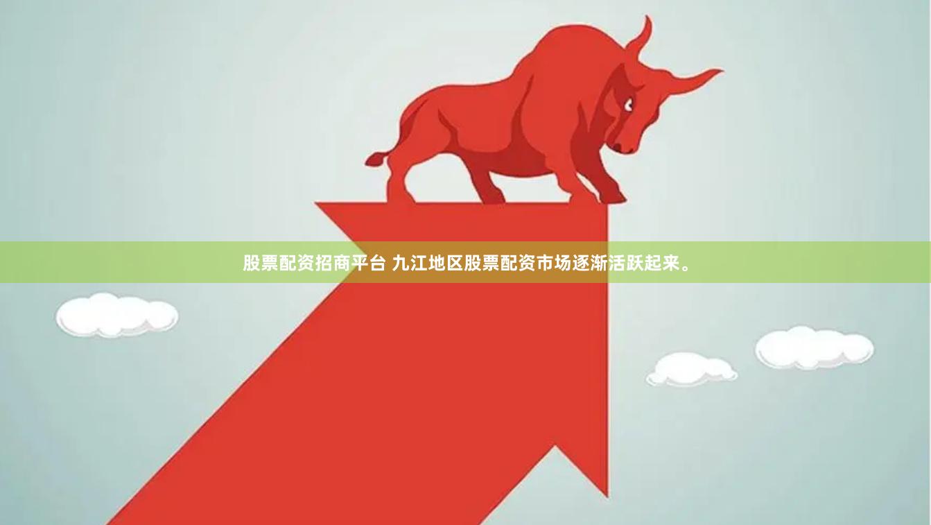 股票配资招商平台 九江地区股票配资市场逐渐活跃起来。