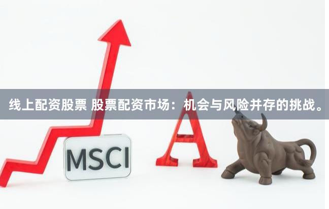 线上配资股票 股票配资市场：机会与风险并存的挑战。