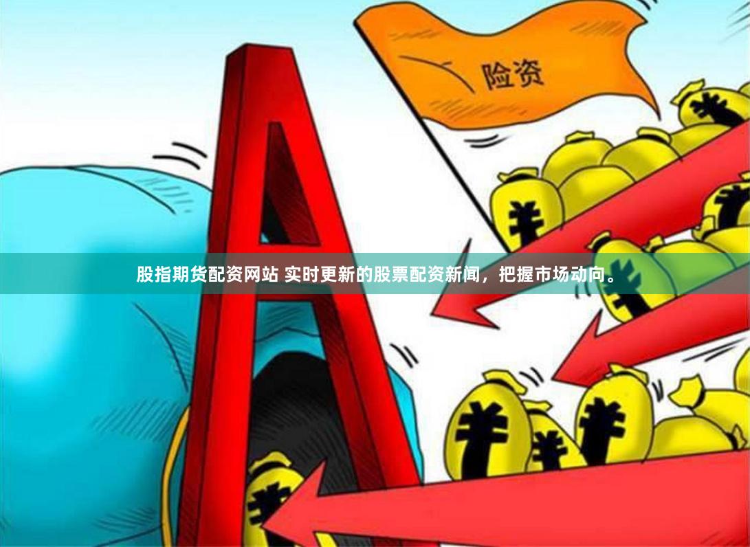 股指期货配资网站 实时更新的股票配资新闻，把握市场动向。