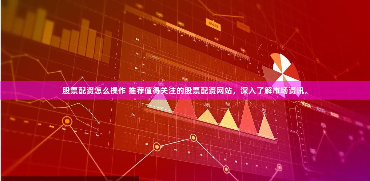 股票配资怎么操作 推荐值得关注的股票配资网站，深入了解市场资讯。