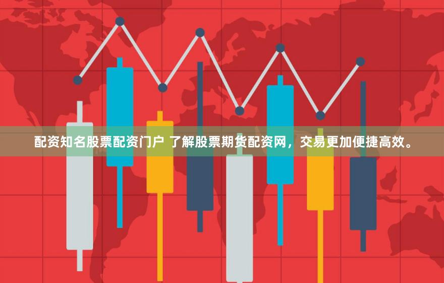 配资知名股票配资门户 了解股票期货配资网，交易更加便捷高效。