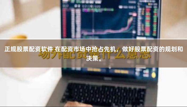 正规股票配资软件 在配资市场中抢占先机，做好股票配资的规划和决策。