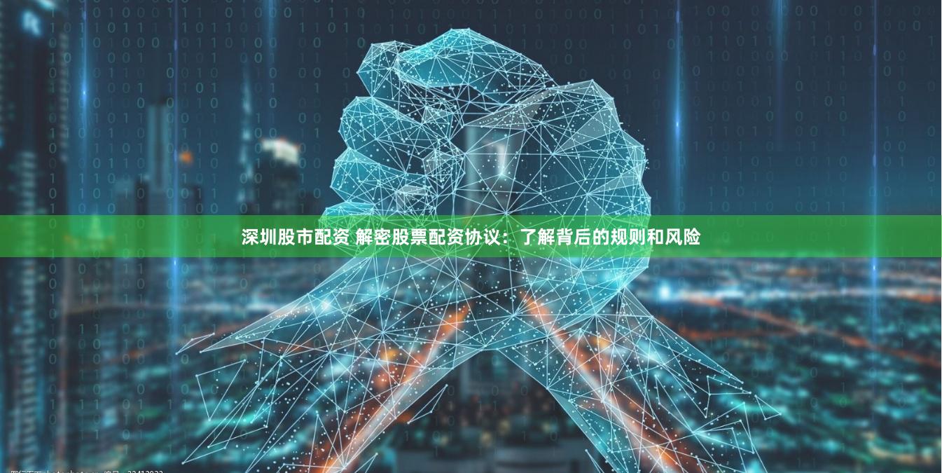 深圳股市配资 解密股票配资协议：了解背后的规则和风险