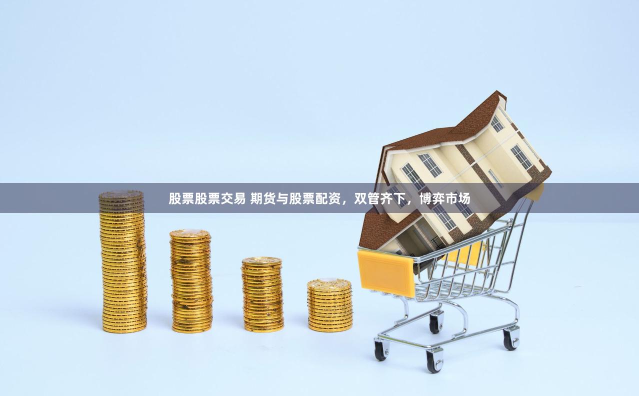 股票股票交易 期货与股票配资，双管齐下，博弈市场