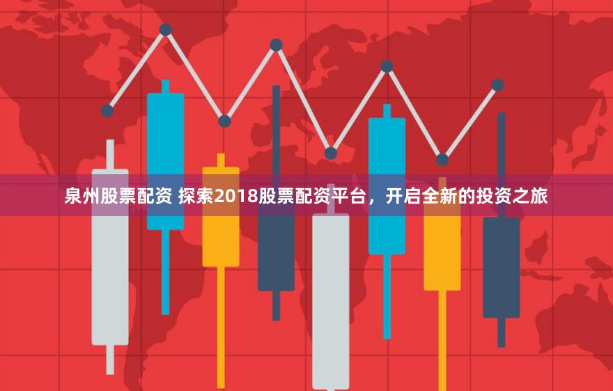 泉州股票配资 探索2018股票配资平台，开启全新的投资之旅