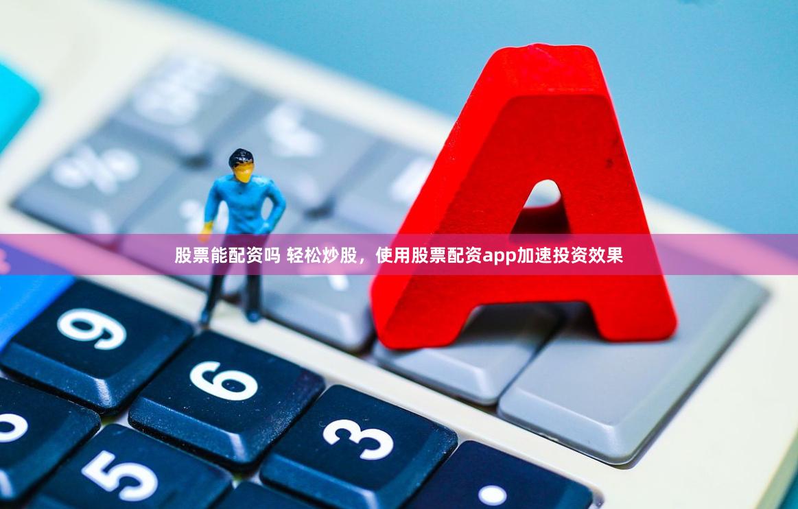 股票能配资吗 轻松炒股，使用股票配资app加速投资效果