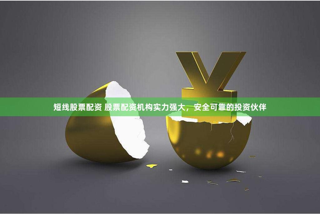 短线股票配资 股票配资机构实力强大，安全可靠的投资伙伴