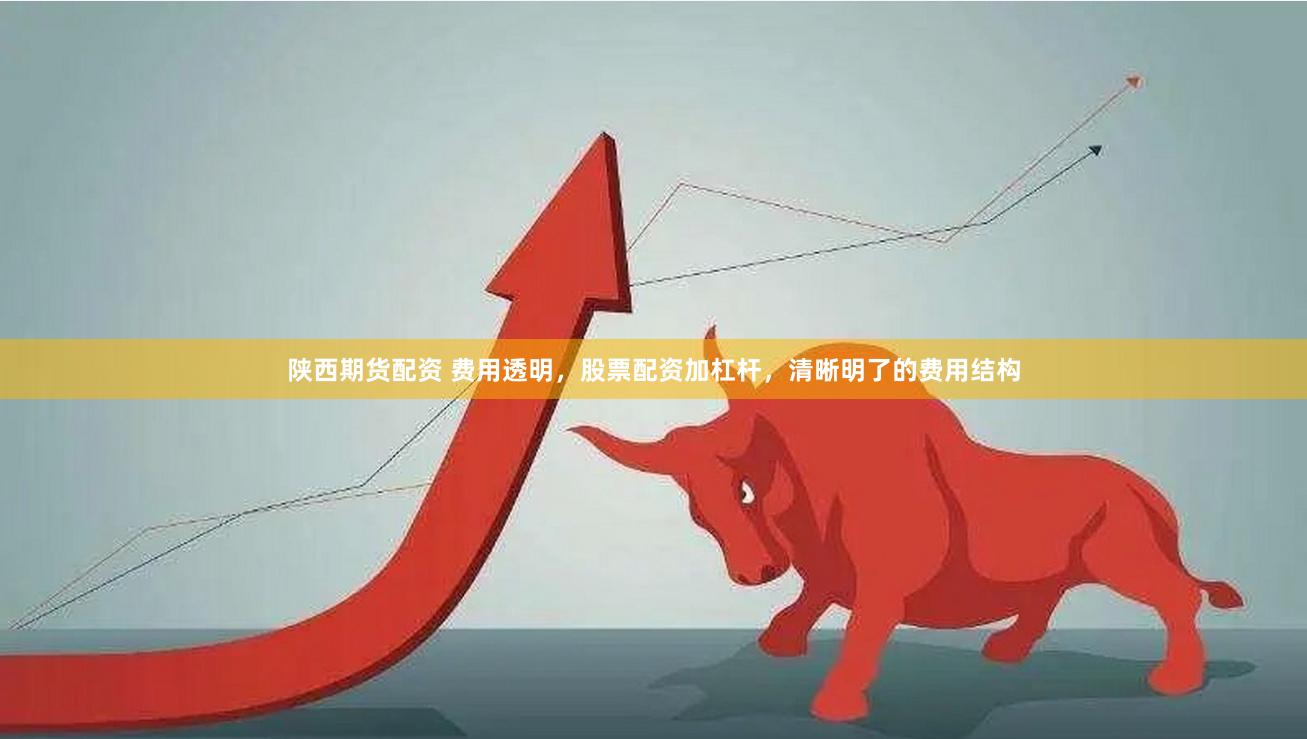 陕西期货配资 费用透明，股票配资加杠杆，清晰明了的费用结构