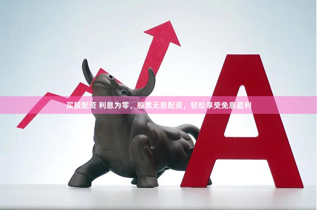 买股配资 利息为零，股票无息配资，轻松享受免息盈利