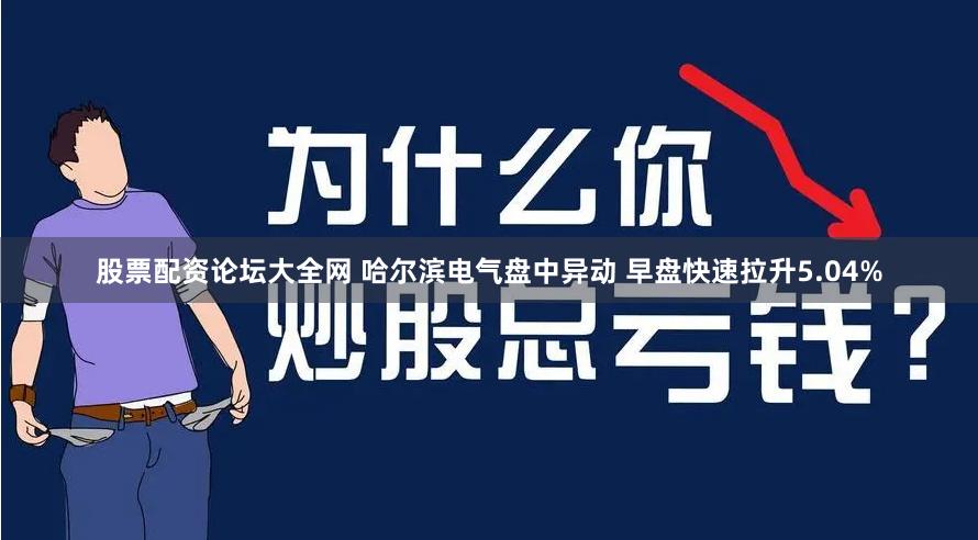 股票配资论坛大全网 哈尔滨电气盘中异动 早盘快速拉升5.04%
