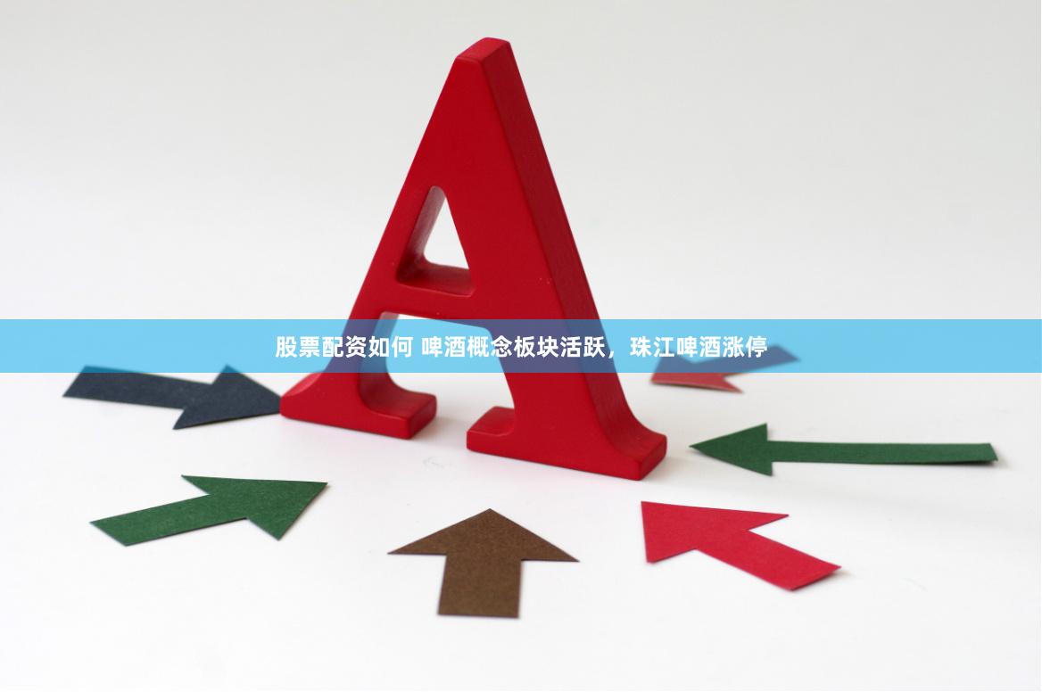 股票配资如何 啤酒概念板块活跃，珠江啤酒涨停