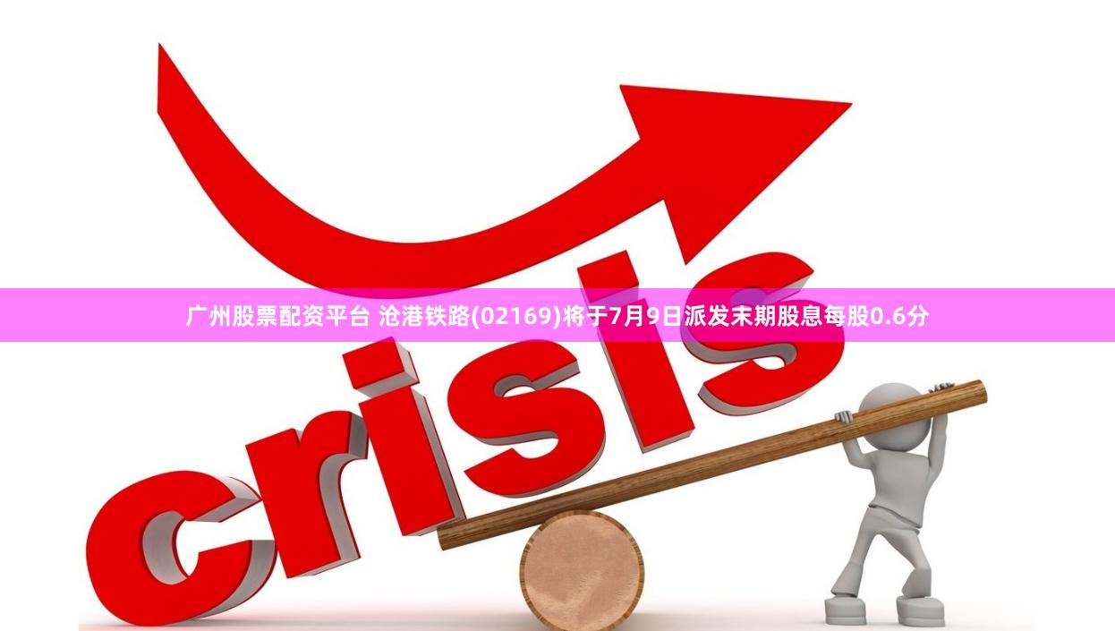 广州股票配资平台 沧港铁路(02169)将于7月9日派发末期股息每股0.6分