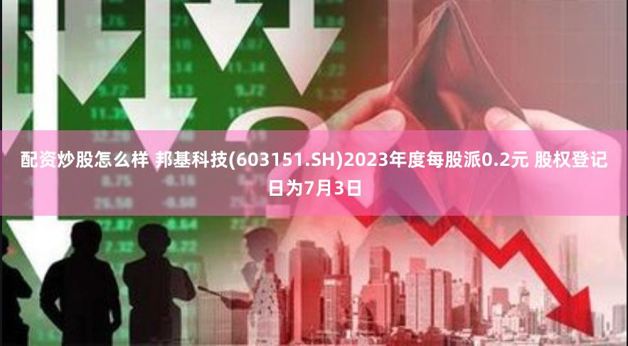配资炒股怎么样 邦基科技(603151.SH)2023年度每股派0.2元 股权登记日为7月3日