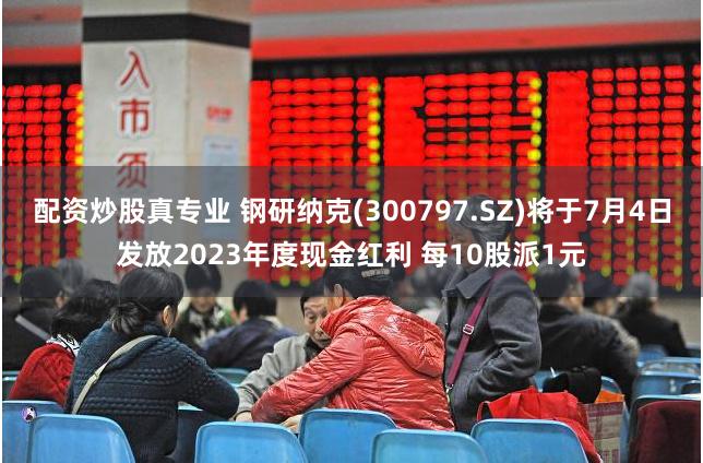 配资炒股真专业 钢研纳克(300797.SZ)将于7月4日发放2023年度现金红利 每10股派1元