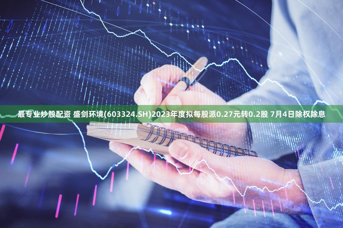 最专业炒股配资 盛剑环境(603324.SH)2023年度拟每股派0.27元转0.2股 7月4日除权除息