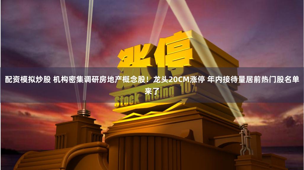 配资模拟炒股 机构密集调研房地产概念股！龙头20CM涨停 年内接待量居前热门股名单来了