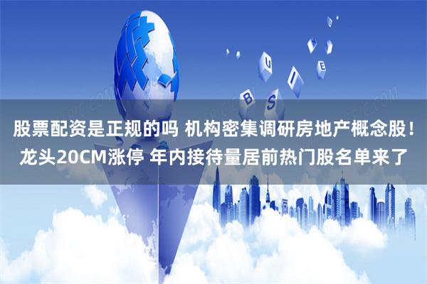 股票配资是正规的吗 机构密集调研房地产概念股！龙头20CM涨停 年内接待量居前热门股名单来了