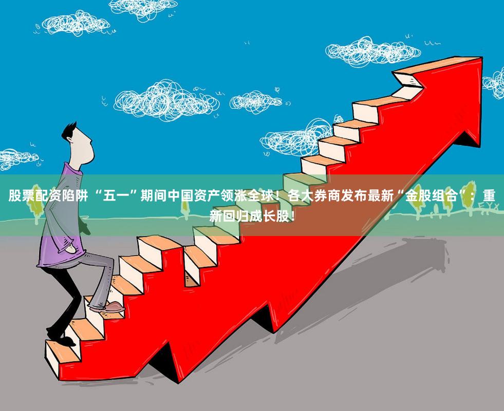 股票配资陷阱 “五一”期间中国资产领涨全球！各大券商发布最新“金股组合”：重新回归成长股！