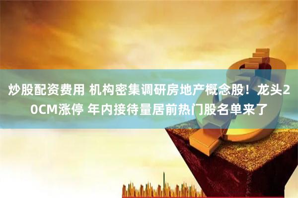 炒股配资费用 机构密集调研房地产概念股！龙头20CM涨停 年内接待量居前热门股名单来了