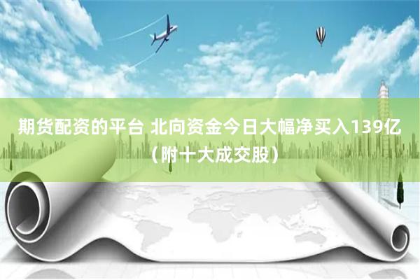 期货配资的平台 北向资金今日大幅净买入139亿（附十大成交股）
