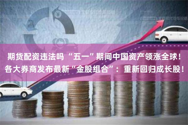 期货配资违法吗 “五一”期间中国资产领涨全球！各大券商发布最新“金股组合”：重新回归成长股！