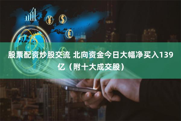股票配资炒股交流 北向资金今日大幅净买入139亿（附十大成交股）