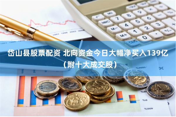 岱山县股票配资 北向资金今日大幅净买入139亿（附十大成交股）