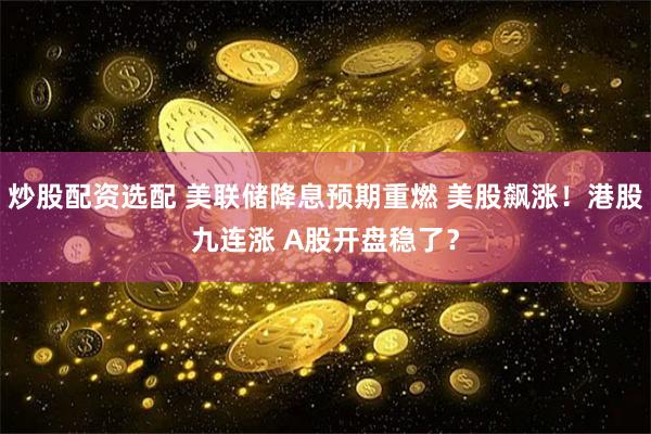 炒股配资选配 美联储降息预期重燃 美股飙涨！港股九连涨 A股开盘稳了？
