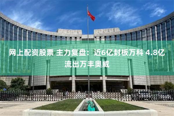 网上配资股票 主力复盘：近6亿封板万科 4.8亿流出万丰奥威