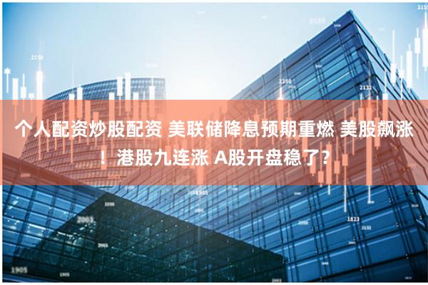 个人配资炒股配资 美联储降息预期重燃 美股飙涨！港股九连涨 A股开盘稳了？