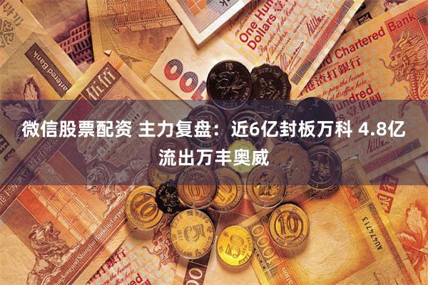 微信股票配资 主力复盘：近6亿封板万科 4.8亿流出万丰奥威