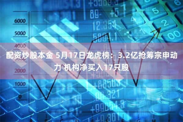 配资炒股本金 5月17日龙虎榜：3.2亿抢筹宗申动力 机构净买入17只股
