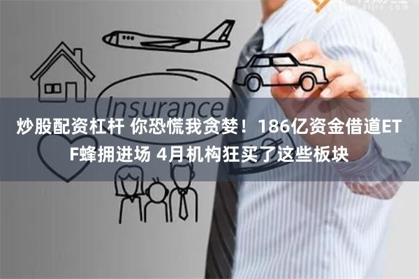 炒股配资杠杆 你恐慌我贪婪！186亿资金借道ETF蜂拥进场 4月机构狂买了这些板块