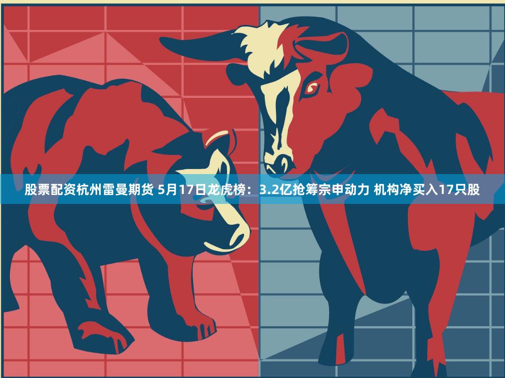 股票配资杭州雷曼期货 5月17日龙虎榜：3.2亿抢筹宗申动力 机构净买入17只股