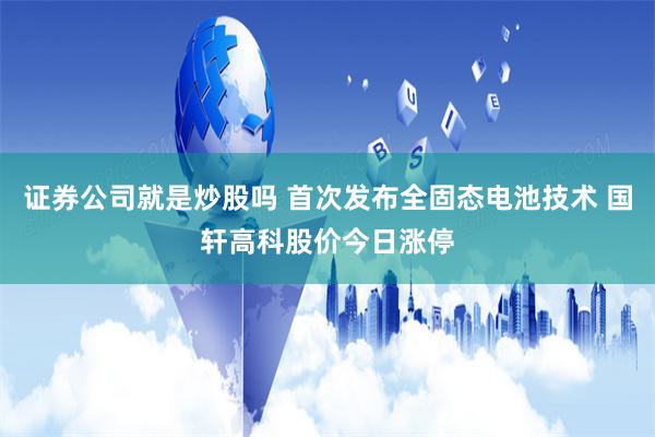 证券公司就是炒股吗 首次发布全固态电池技术 国轩高科股价今日涨停