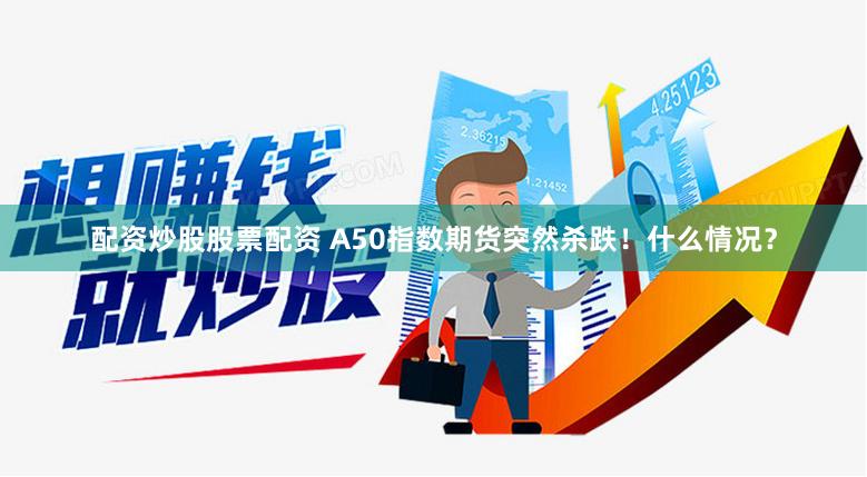 配资炒股股票配资 A50指数期货突然杀跌！什么情况？