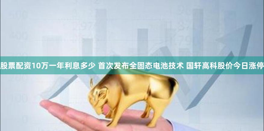 股票配资10万一年利息多少 首次发布全固态电池技术 国轩高科股价今日涨停