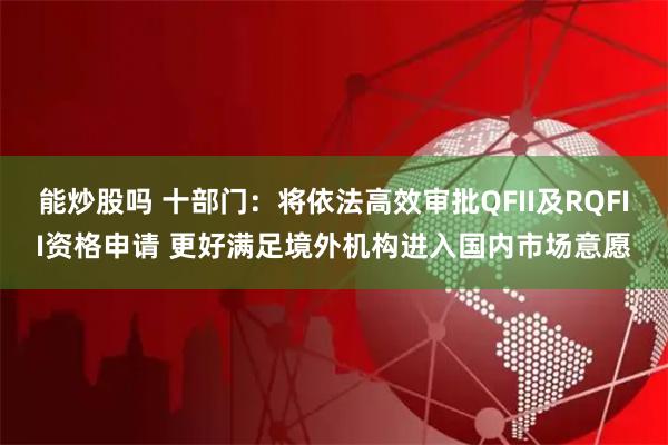 能炒股吗 十部门：将依法高效审批QFII及RQFII资格申请 更好满足境外机构进入国内市场意愿