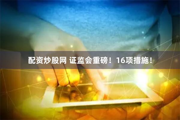 配资炒股网 证监会重磅！16项措施！