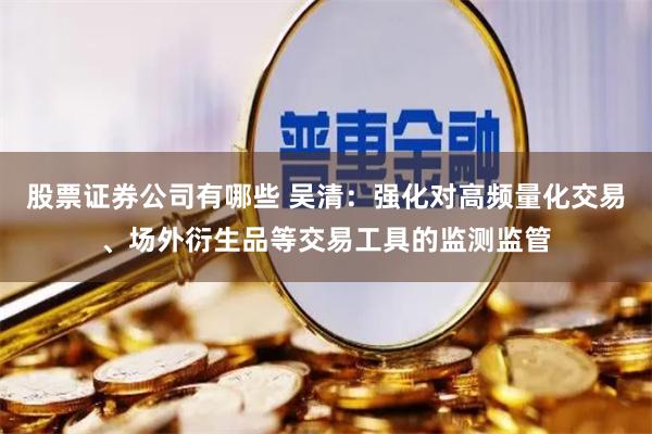 股票证券公司有哪些 吴清：强化对高频量化交易、场外衍生品等交易工具的监测监管