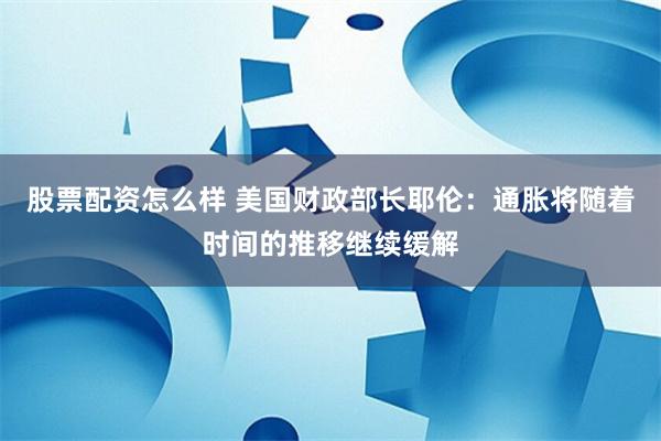 股票配资怎么样 美国财政部长耶伦：通胀将随着时间的推移继续缓解