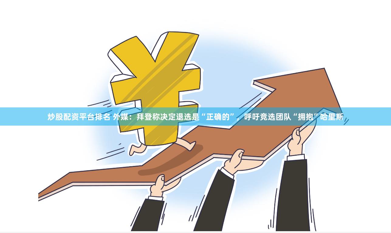炒股配资平台排名 外媒：拜登称决定退选是“正确的”，呼吁竞选团队“拥抱”哈里斯