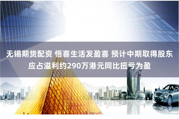 无锡期货配资 悟喜生活发盈喜 预计中期取得股东应占溢利约290万港元同比扭亏为盈