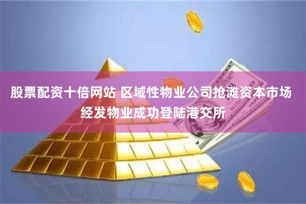 股票配资十倍网站 区域性物业公司抢滩资本市场 经发物业成功登陆港交所