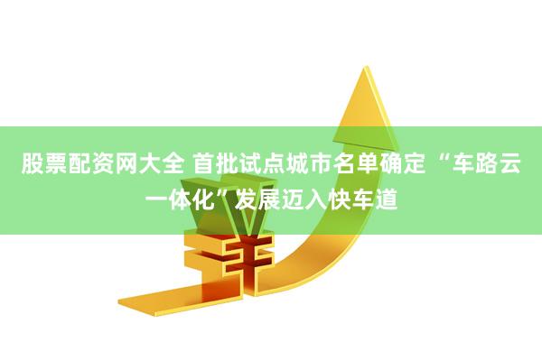 股票配资网大全 首批试点城市名单确定 “车路云一体化”发展迈入快车道